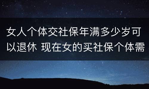 女人个体交社保年满多少岁可以退休 现在女的买社保个体需要多少岁退休