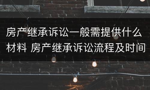 房产继承诉讼一般需提供什么材料 房产继承诉讼流程及时间进度