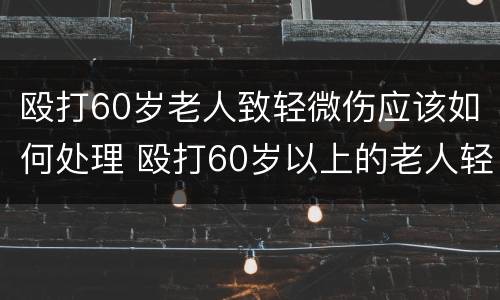 殴打60岁老人致轻微伤应该如何处理 殴打60岁以上的老人轻微伤