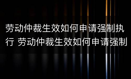 劳动仲裁生效如何申请强制执行 劳动仲裁生效如何申请强制执行程序