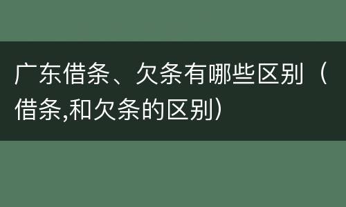 广东借条、欠条有哪些区别（借条,和欠条的区别）