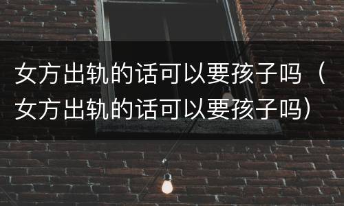 女方出轨的话可以要孩子吗（女方出轨的话可以要孩子吗）