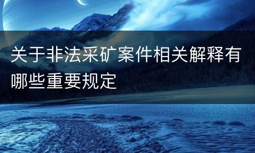 关于非法采矿案件相关解释有哪些重要规定