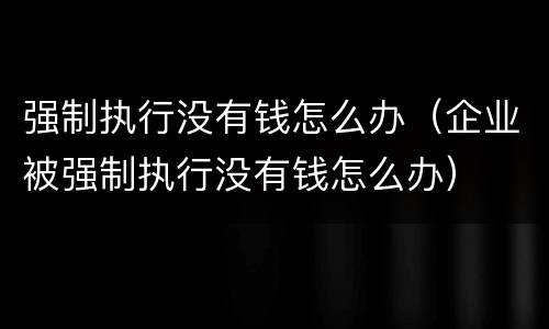 强制执行没有钱怎么办（企业被强制执行没有钱怎么办）