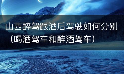 山西醉驾跟酒后驾驶如何分别（喝酒驾车和醉酒驾车）