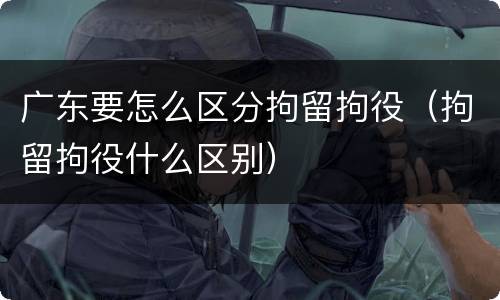 广东要怎么区分拘留拘役（拘留拘役什么区别）