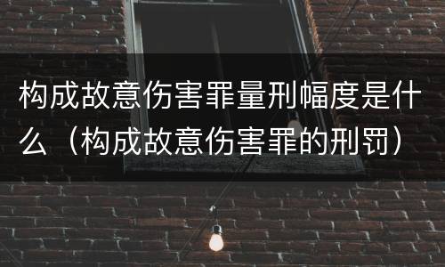 构成故意伤害罪量刑幅度是什么（构成故意伤害罪的刑罚）