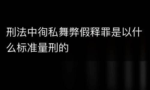 刑法中徇私舞弊假释罪是以什么标准量刑的