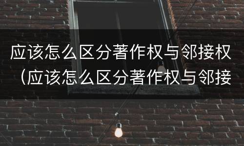 应该怎么区分著作权与邻接权（应该怎么区分著作权与邻接权的区别）
