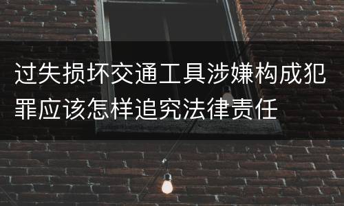 过失损坏交通工具涉嫌构成犯罪应该怎样追究法律责任