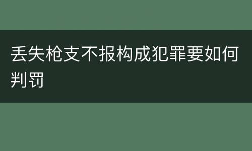丢失枪支不报构成犯罪要如何判罚