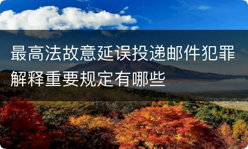 最高法故意延误投递邮件犯罪解释重要规定有哪些