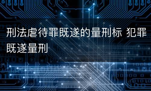 刑法虐待罪既遂的量刑标 犯罪既遂量刑