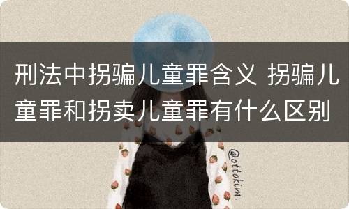 刑法中拐骗儿童罪含义 拐骗儿童罪和拐卖儿童罪有什么区别
