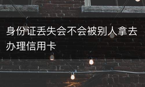 身份证丢失会不会被别人拿去办理信用卡