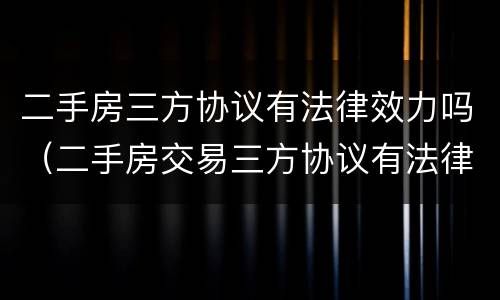 二手房三方协议有法律效力吗（二手房交易三方协议有法律效力）