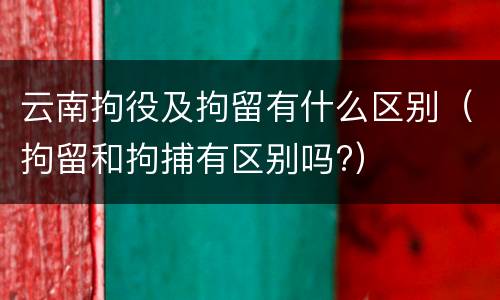 云南拘役及拘留有什么区别（拘留和拘捕有区别吗?）