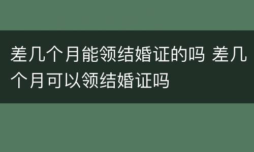 差几个月能领结婚证的吗 差几个月可以领结婚证吗