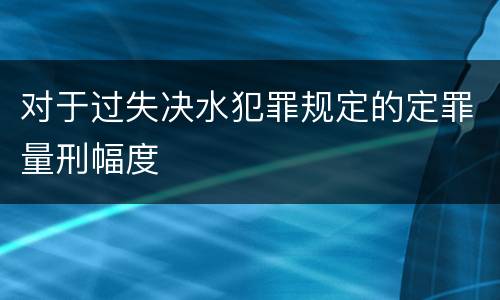对于过失决水犯罪规定的定罪量刑幅度