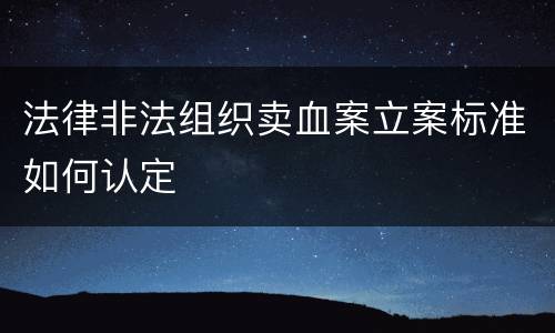 法律非法组织卖血案立案标准如何认定
