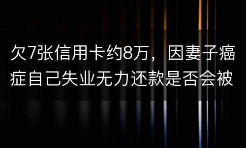 欠7张信用卡约8万，因妻子癌症自己失业无力还款是否会被起诉