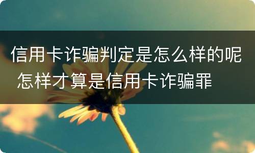 信用卡诈骗判定是怎么样的呢 怎样才算是信用卡诈骗罪