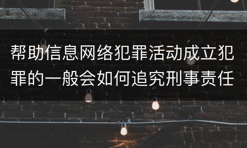帮助信息网络犯罪活动成立犯罪的一般会如何追究刑事责任