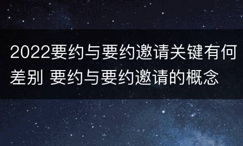 2022要约与要约邀请关键有何差别 要约与要约邀请的概念