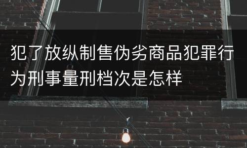 犯了放纵制售伪劣商品犯罪行为刑事量刑档次是怎样