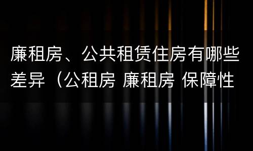 廉租房、公共租赁住房有哪些差异（公租房 廉租房 保障性住房区别）