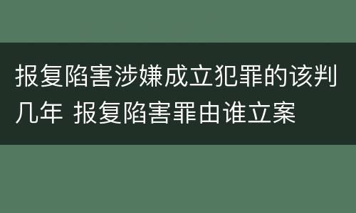 报复陷害涉嫌成立犯罪的该判几年 报复陷害罪由谁立案