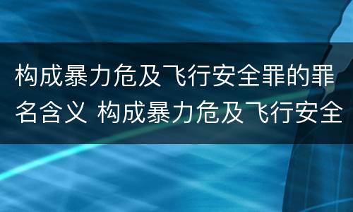 构成暴力危及飞行安全罪的罪名含义 构成暴力危及飞行安全罪的罪名含义是什么