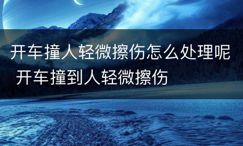 开车撞人轻微擦伤怎么处理呢 开车撞到人轻微擦伤