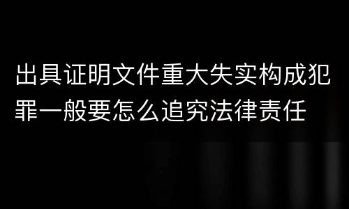 出具证明文件重大失实构成犯罪一般要怎么追究法律责任