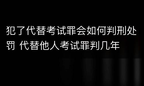 犯了代替考试罪会如何判刑处罚 代替他人考试罪判几年