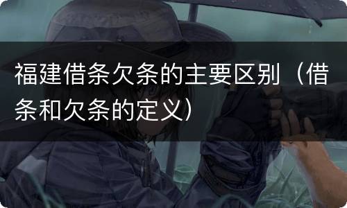 福建借条欠条的主要区别（借条和欠条的定义）