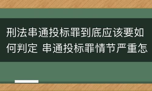 刑法串通投标罪到底应该要如何判定 串通投标罪情节严重怎么认定