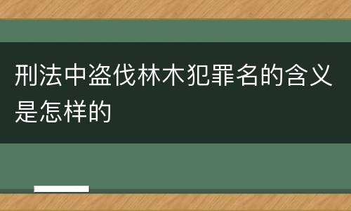 刑法中盗伐林木犯罪名的含义是怎样的