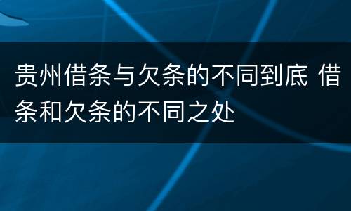 贵州借条与欠条的不同到底 借条和欠条的不同之处