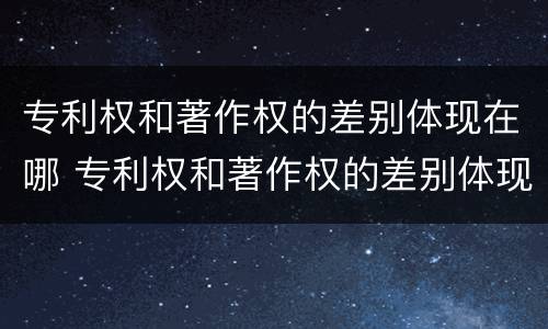 专利权和著作权的差别体现在哪 专利权和著作权的差别体现在哪里