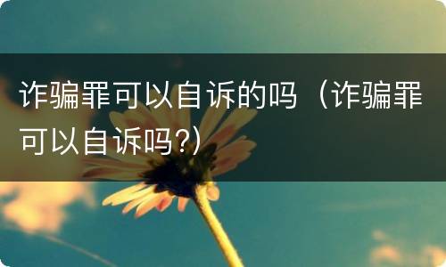 诈骗罪可以自诉的吗（诈骗罪可以自诉吗?）