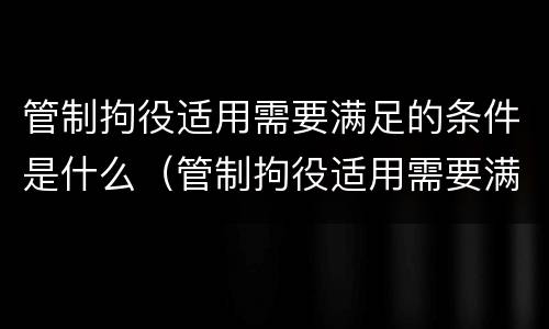 管制拘役适用需要满足的条件是什么（管制拘役适用需要满足的条件是什么）
