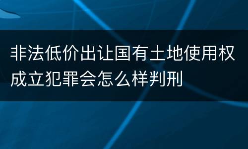 非法低价出让国有土地使用权成立犯罪会怎么样判刑