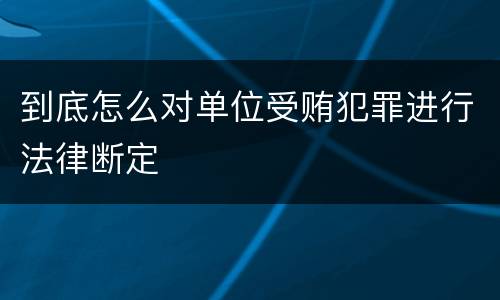 到底怎么对单位受贿犯罪进行法律断定