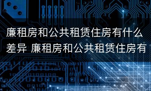 廉租房和公共租赁住房有什么差异 廉租房和公共租赁住房有什么差异嘛