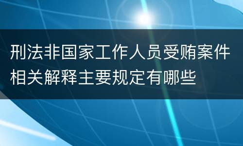 刑法非国家工作人员受贿案件相关解释主要规定有哪些