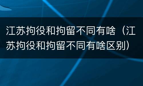江苏拘役和拘留不同有啥（江苏拘役和拘留不同有啥区别）