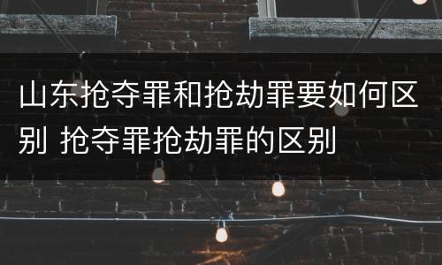 山东抢夺罪和抢劫罪要如何区别 抢夺罪抢劫罪的区别