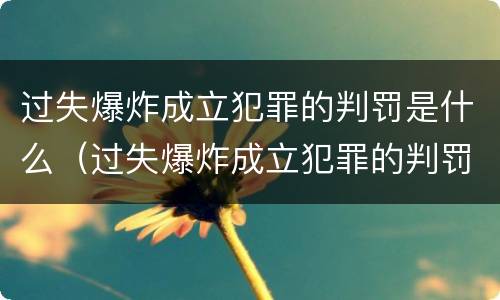 过失爆炸成立犯罪的判罚是什么（过失爆炸成立犯罪的判罚是什么）