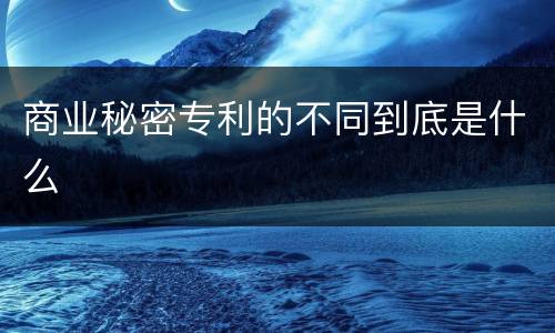 商业秘密专利的不同到底是什么